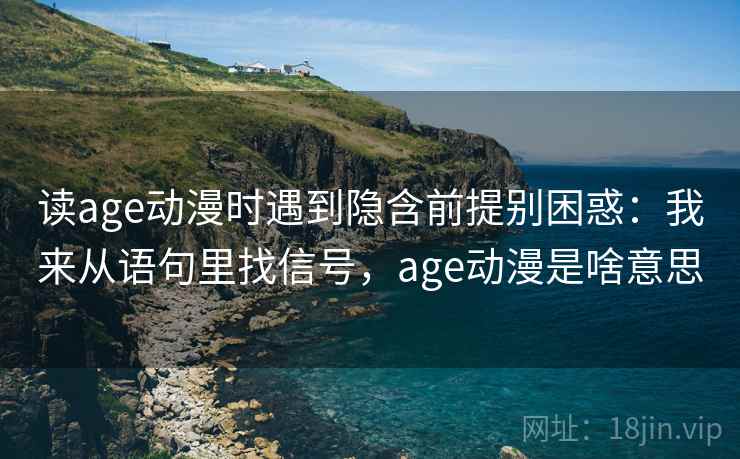 读age动漫时遇到隐含前提别困惑：我来从语句里找信号，age动漫是啥意思