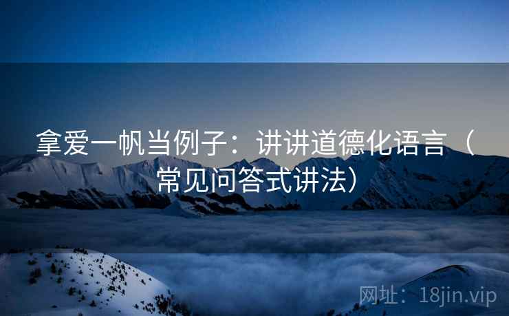 拿爱一帆当例子：讲讲道德化语言（常见问答式讲法）
