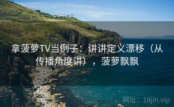 拿菠萝TV当例子：讲讲定义漂移（从传播角度讲），菠萝飘飘
