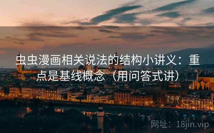 虫虫漫画相关说法的结构小讲义：重点是基线概念（用问答式讲）