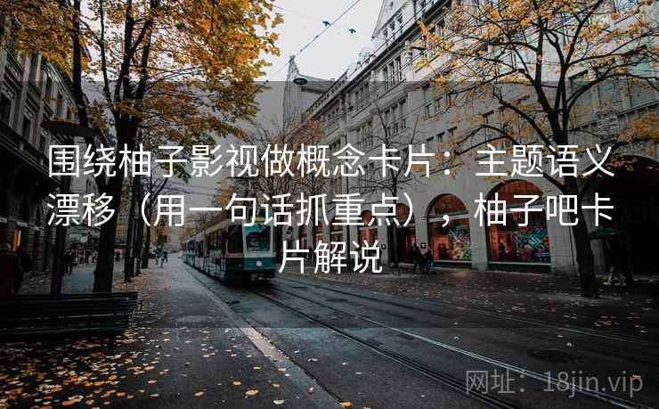 围绕柚子影视做概念卡片：主题语义漂移（用一句话抓重点），柚子吧卡片解说